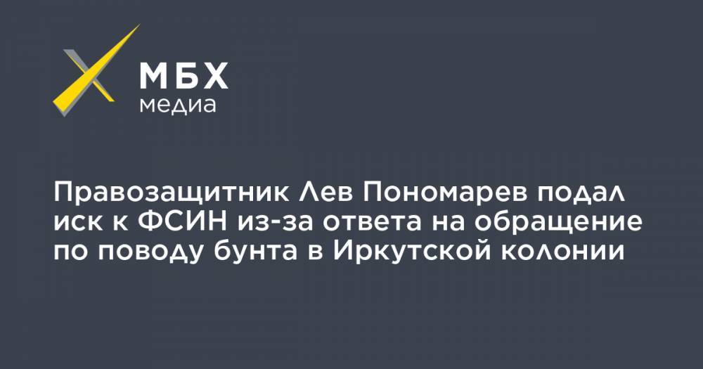 Лев Пономарев - Правозащитник Лев Пономарев подал иск к ФСИН из-за ответа на обращение по поводу бунта в Иркутской колонии - mbk.news - Москва - Россия - Иркутск
