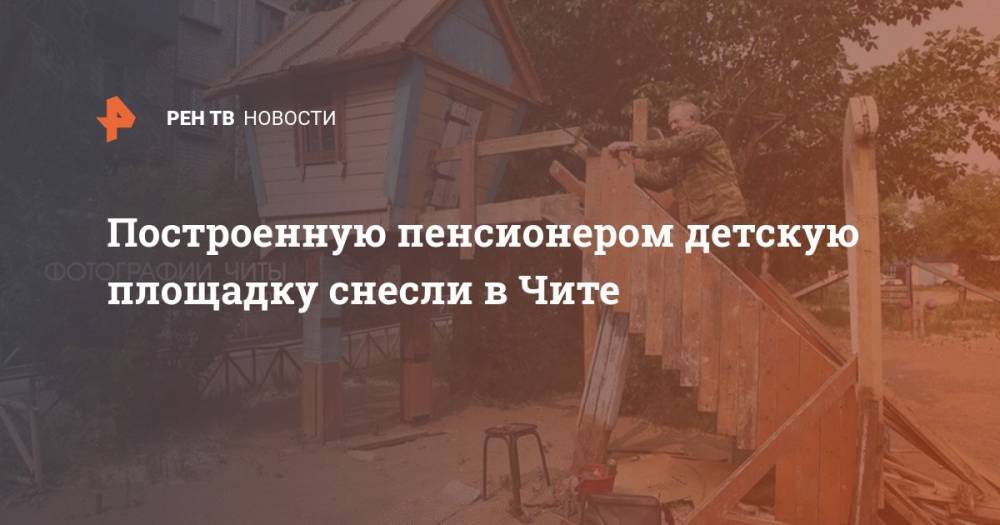 Сергей Павлович - Построенную пенсионером детскую площадку снесли в Чите - ren.tv - Чита