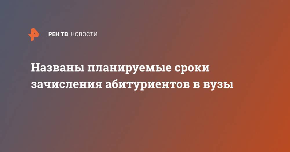 Владимир Путин - Дмитрий Афанасьев - Названы планируемые сроки зачисления абитуриентов в вузы - ren.tv - Россия