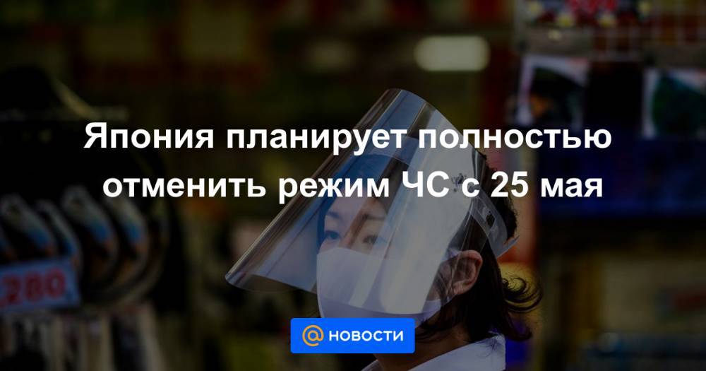 Япония планирует полностью отменить режим ЧС с 25 мая - news.mail.ru - Токио - Япония
