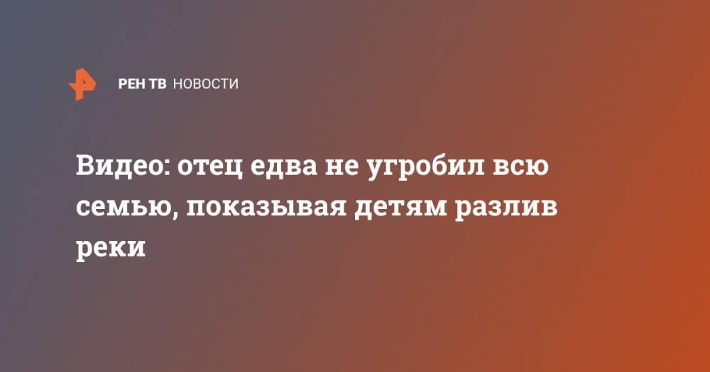 Видео: отец едва не угробил всю семью, показывая детям разлив реки - ren.tv - Россия - Архангельская обл. - Котлас