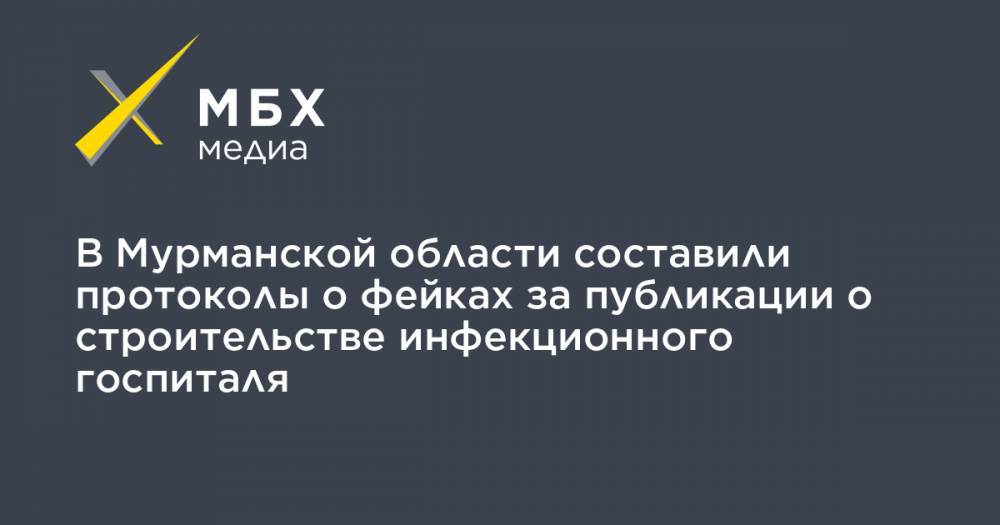 В Мурманской области составили протоколы о фейках за публикации о строительстве инфекционного госпиталя - mbk.news - Мурманская обл.