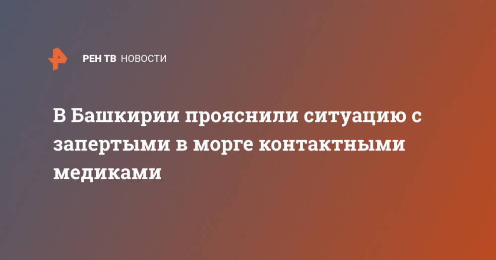 В Башкирии прояснили ситуацию с запертыми в морге контактными медиками - ren.tv - Башкирия
