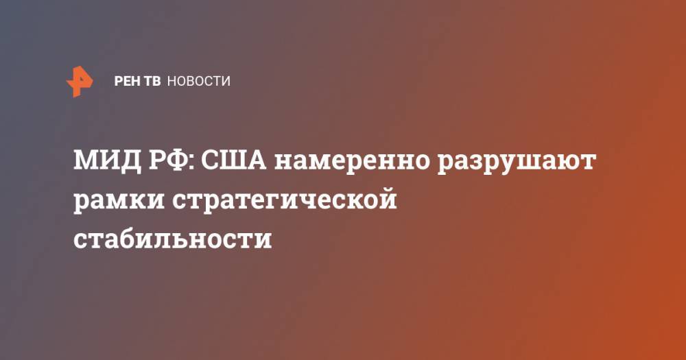 Мария Захарова - МИД РФ: США намеренно разрушают рамки стратегической стабильности - ren.tv - Россия - США - Вашингтон
