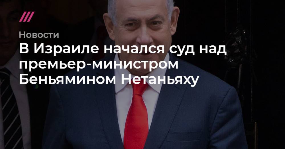 Беньямин Нетаньяху - В Израиле начался суд над премьер-министром Беньямином Нетаньяху - tvrain.ru - Израиль