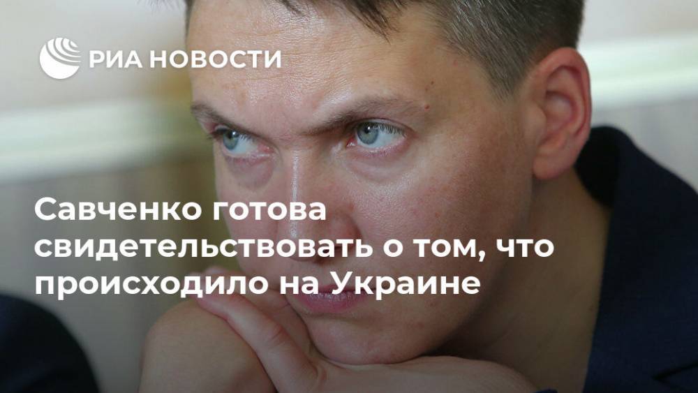 Петр Порошенко - Надежда Савченко - Савченко готова свидетельствовать о том, что происходило на Украине - ria.ru - Москва - Россия - Украина - Киев