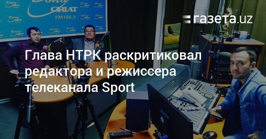 Глава НТРК раскритиковал редактора и режиссера канала Sport - gazeta.uz - Узбекистан