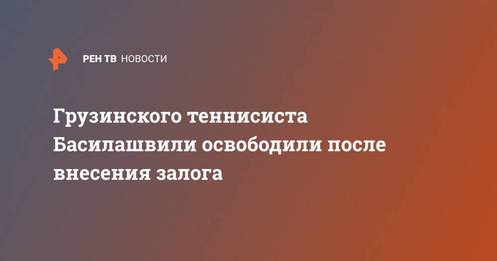 Николоз Басилашвили - Грузинского теннисиста Басилашвили освободили после внесения залога - ren.tv - Грузия