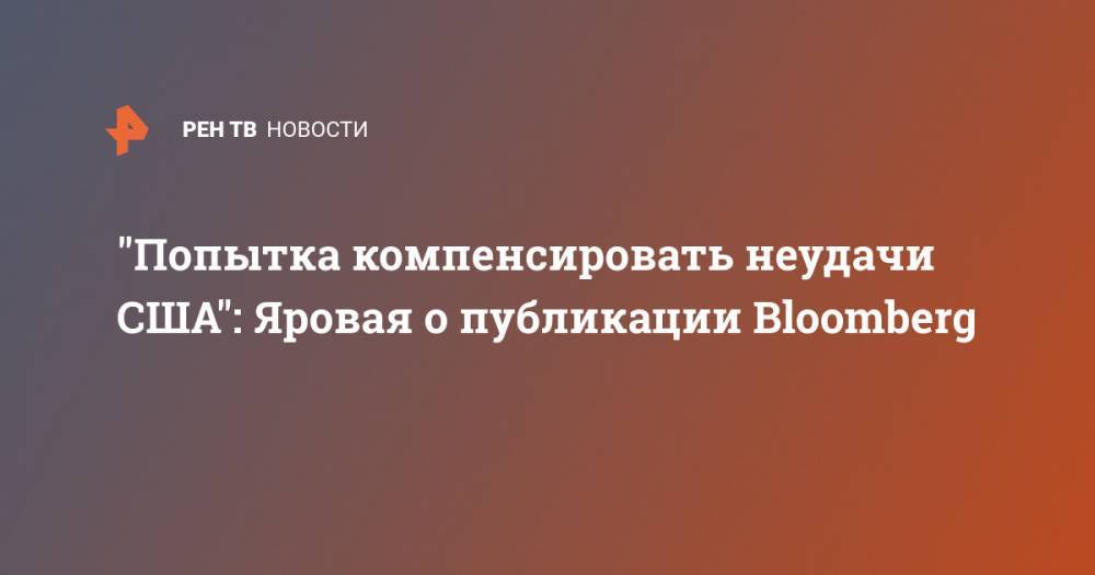 Владимир Путин - Ирина Яровая - "Попытка компенcировать неудачи США": Яровая о публикации Bloomberg - ren.tv - Россия - США