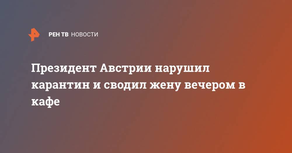Президент Австрии нарушил карантин и сводил жену вечером в кафе - ren.tv - Австрия - деревня Беллен
