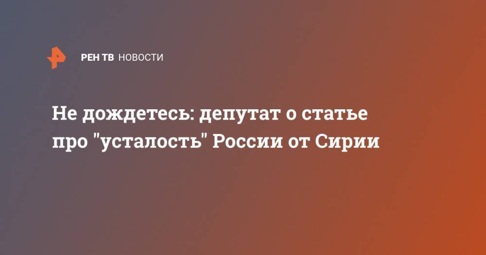 Дмитрий Саблин - Не дождетесь: депутат о статье про "усталость" России от Сирии - ren.tv - Москва - Россия - США - Сирия