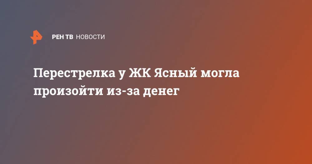 Перестрелка у ЖК Ясный могла произойти из-за денег - ren.tv - Москва