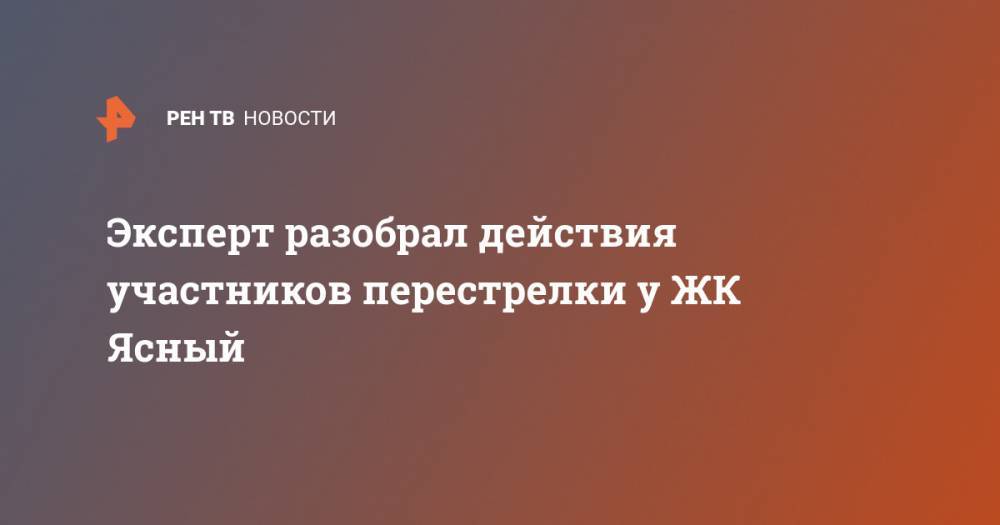 Эксперт разобрал действия участников перестрелки у ЖК Ясный - ren.tv - Москва