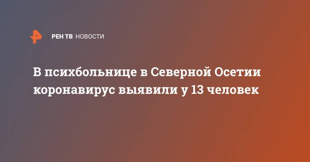 В психбольнице в Северной Осетии коронавирус выявили у 13 человек - ren.tv - Краснодар - респ. Алания