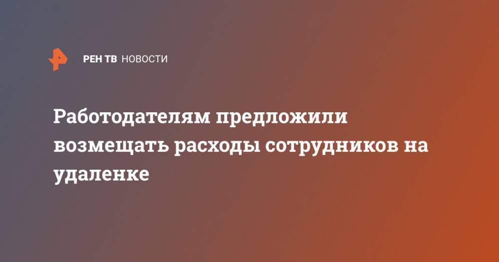 Работодателям предложили возмещать расходы сотрудников на удаленке - ren.tv - Россия