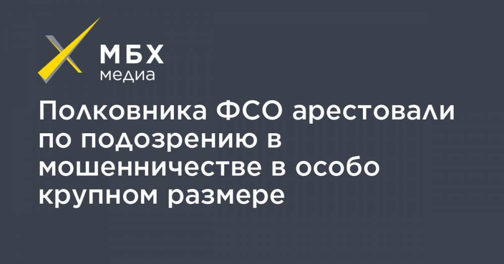 Полковника ФСО арестовали по подозрению в мошенничестве в особо крупном размере - mbk.news
