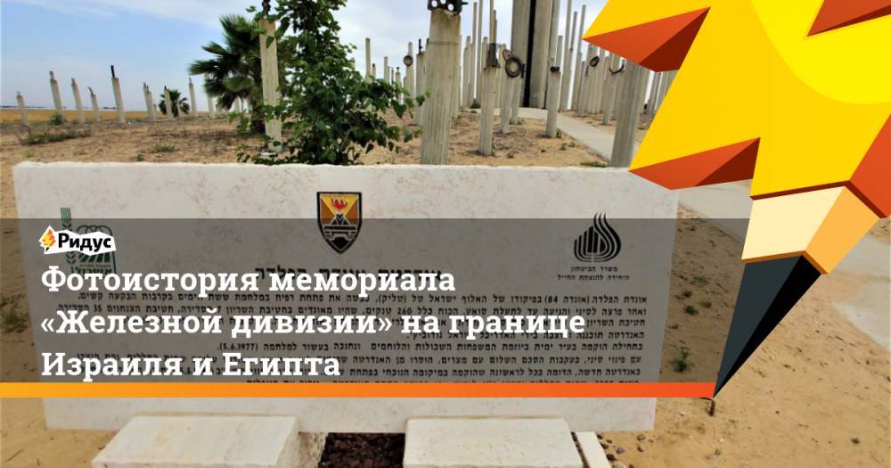Ариэль Шарон - Фотоистория мемориала «Железной дивизии» награнице Израиля иЕгипта - ridus.ru - Израиль - Египет