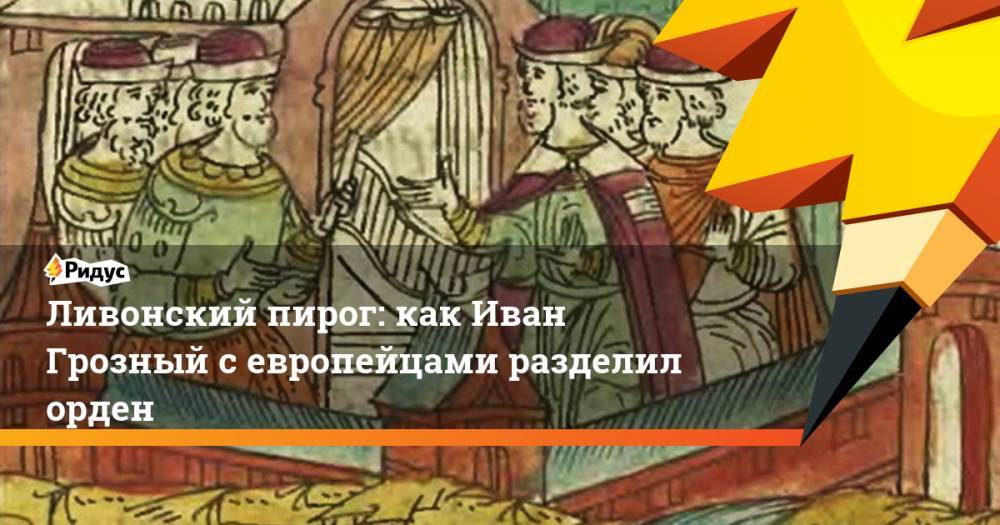 Иван Грозный - Ливонский пирог: как Иван Грозный с европейцами разделил орден - ridus.ru