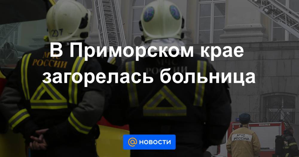 В Приморском крае загорелась больница - news.mail.ru - Санкт-Петербург - Приморье край