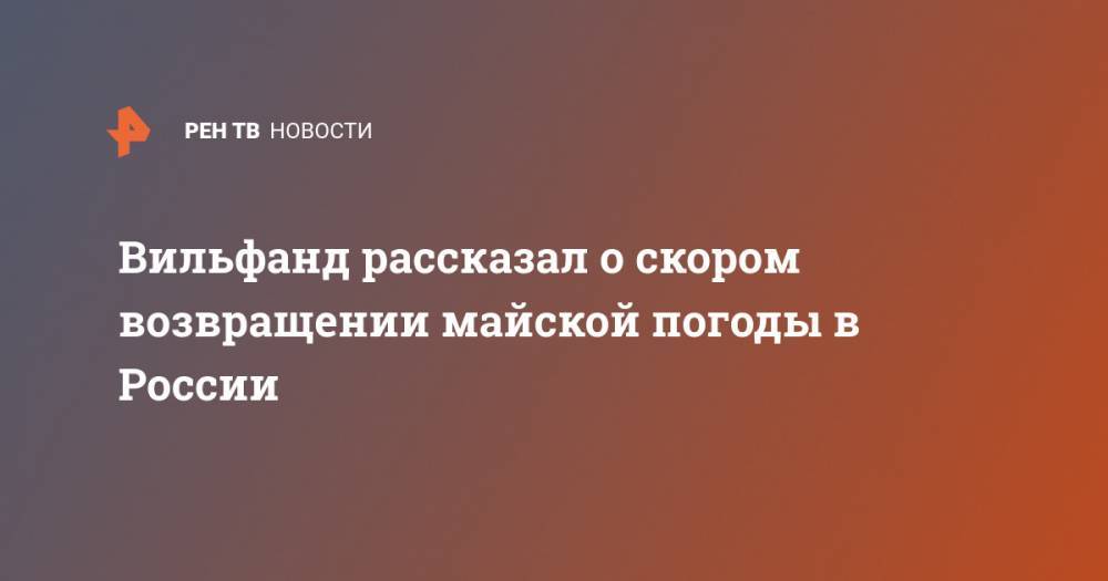Евгений Тишковец - Роман Вильфанд - Вильфанд рассказал о скором возвращении майской погоды в России - ren.tv - Россия