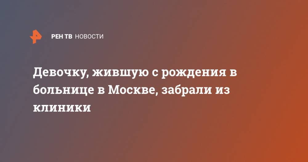 Анна Кузнецова - Девочку, жившую с рождения в больнице в Москве, забрали из клиники - ren.tv - Москва