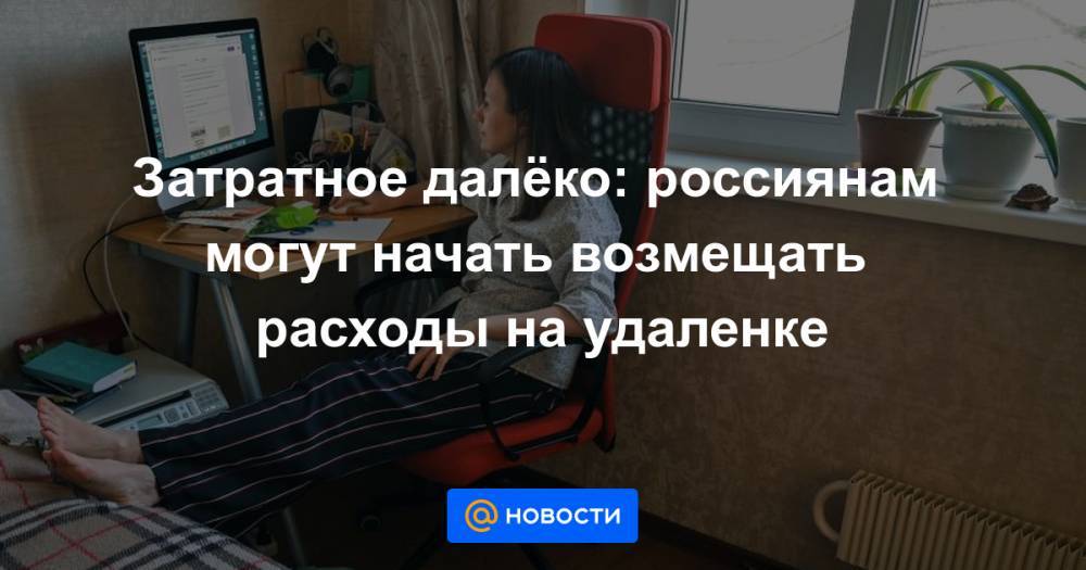 Затратное далёко: россиянам могут начать возмещать расходы на удаленке - news.mail.ru - Россия