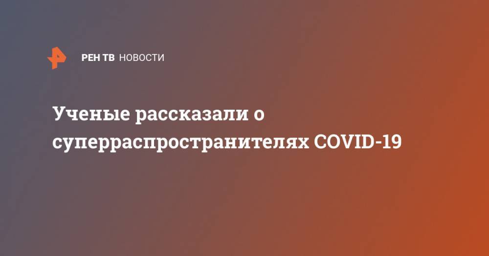 Ученые рассказали о суперраспространителях COVID-19 - ren.tv - Россия