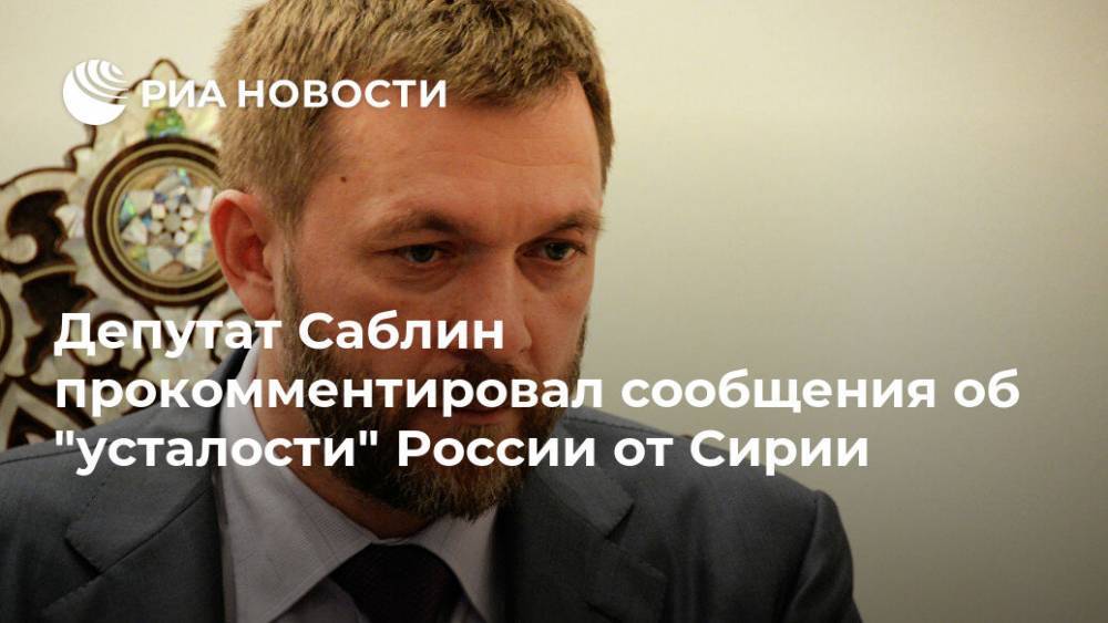 Дмитрий Саблин - Депутат Саблин прокомментировал сообщения об "усталости" России от Сирии - ria.ru - Москва - Россия - США - Сирия - Бейрут