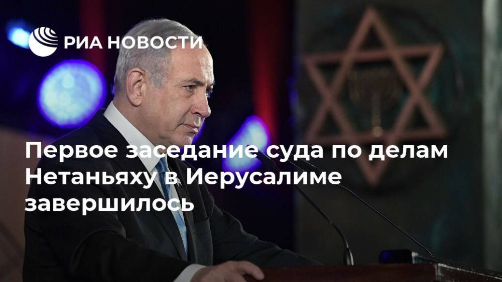 Биньямин Нетаньяху - Первое заседание суда по делам Нетаньяху в Иерусалиме завершилось - ria.ru - Израиль - Иерусалим