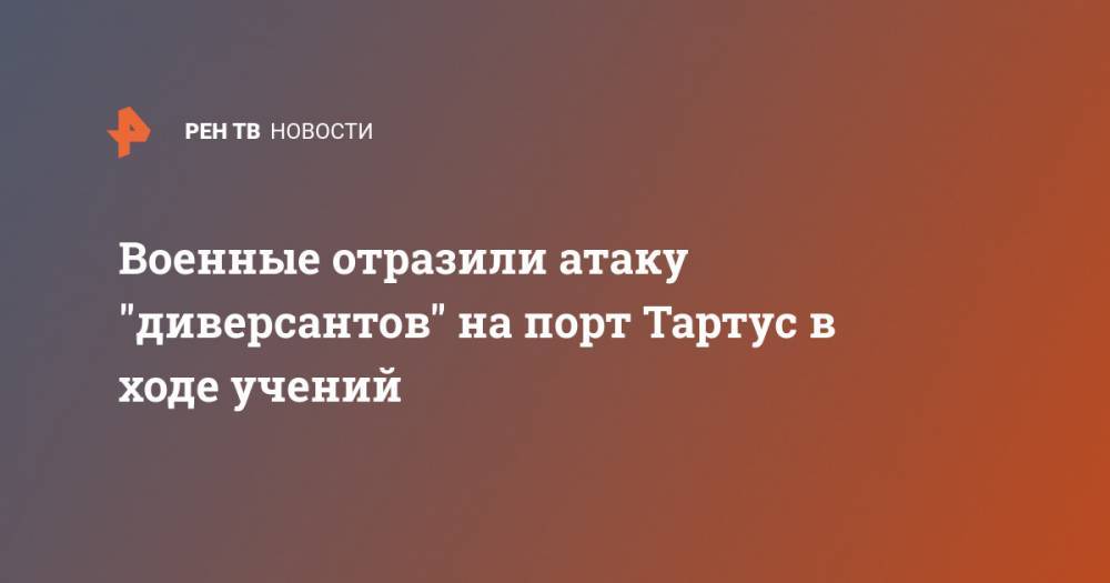 Военные отразили атаку "диверсантов" на порт Тартус в ходе учений - ren.tv - Россия - Сирия - Тартус