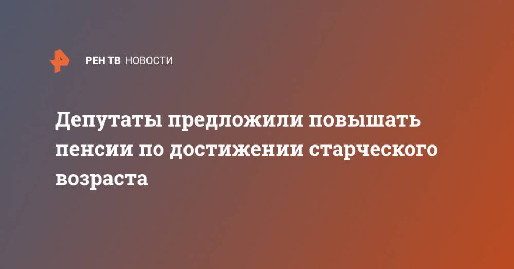Депутаты предложили повышать пенсии по достижении старческого возраста - ren.tv