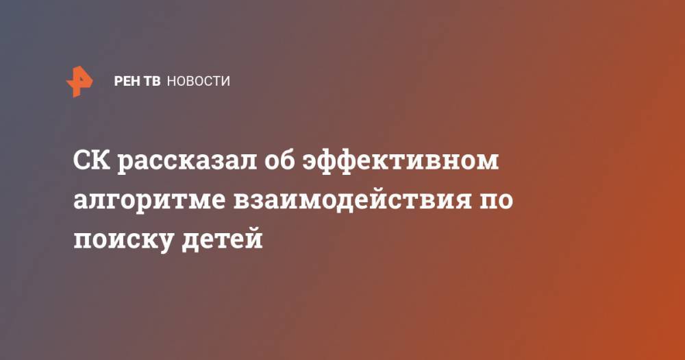 СК рассказал об эффективном алгоритме взаимодействия по поиску детей - ren.tv - Россия