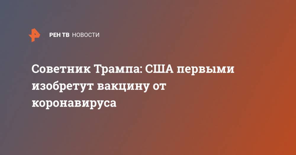 Дональд Трамп - Джонс Хопкинс - Роберт Обрайен - Советник Трампа: США первыми изобретут вакцину от коронавируса - ren.tv - Китай - США