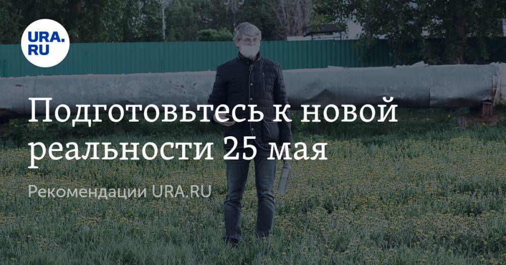 Подготовьтесь к новой реальности 25 мая. Рекомендации URA.RU - ura.news