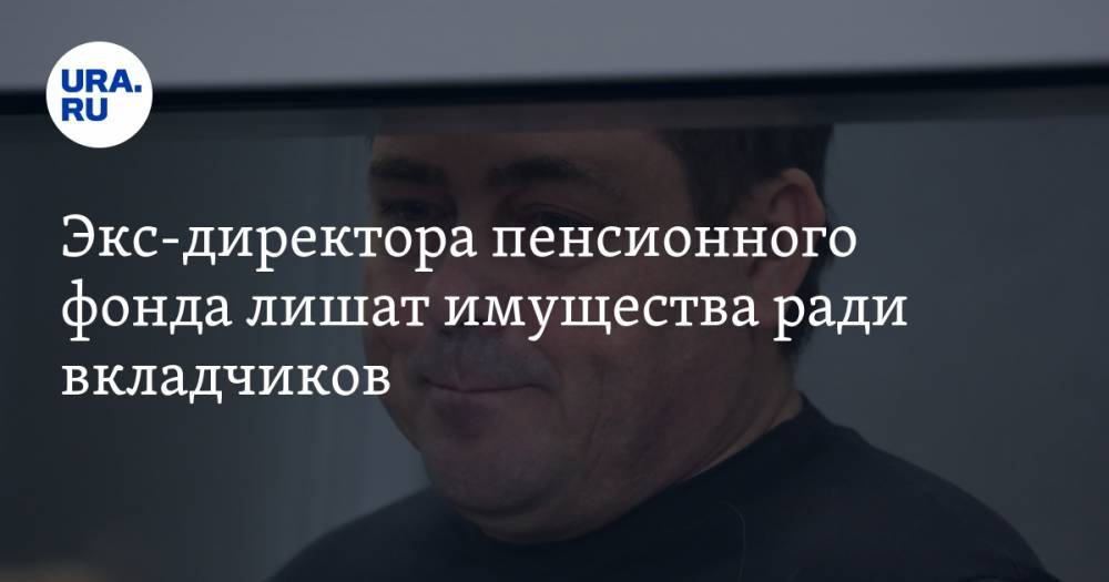 Экс-директора пенсионного фонда лишат имущества ради вкладчиков - ura.news - Пермь