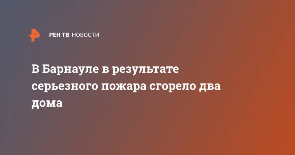 В Барнауле в результате серьезного пожара сгорело два дома - ren.tv - Россия - Барнаул - Алтайский край