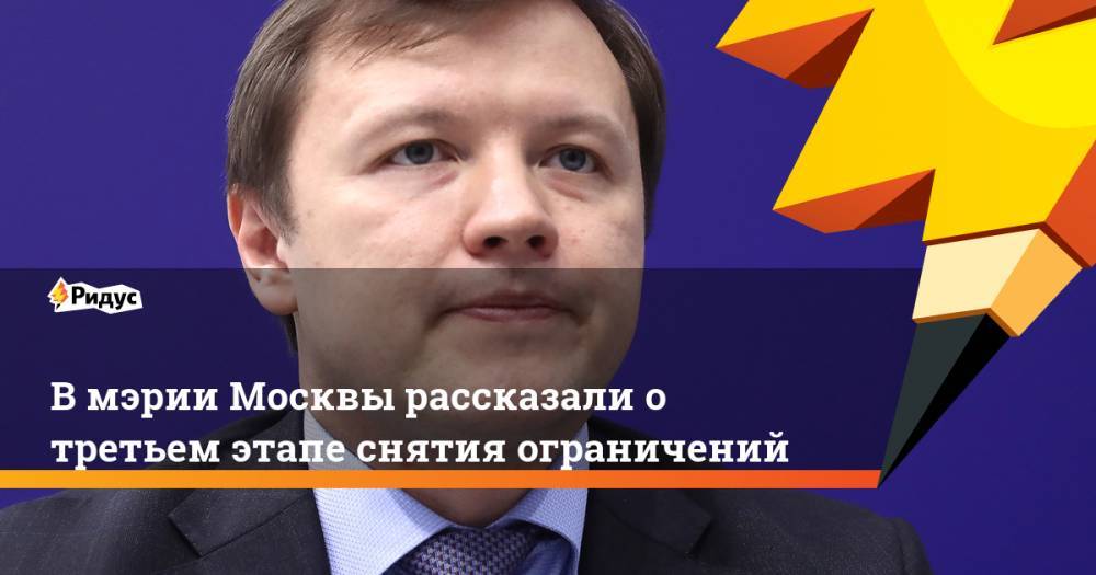 Владимир Ефимов - В мэрии Москвы рассказали о третьем этапе снятия ограничений - ridus.ru - Москва