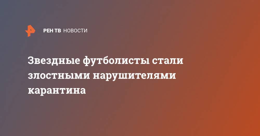 Дональд Трамп - Звездные футболисты стали злостными нарушителями карантина - ren.tv - Австрия - Израиль - Испания