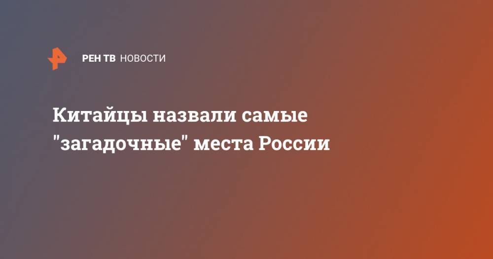Китайцы назвали самые "загадочные" места России - ren.tv - Россия - Китай - Челябинская обл. - Нижегородская обл. - Карелия - респ. Хакасия