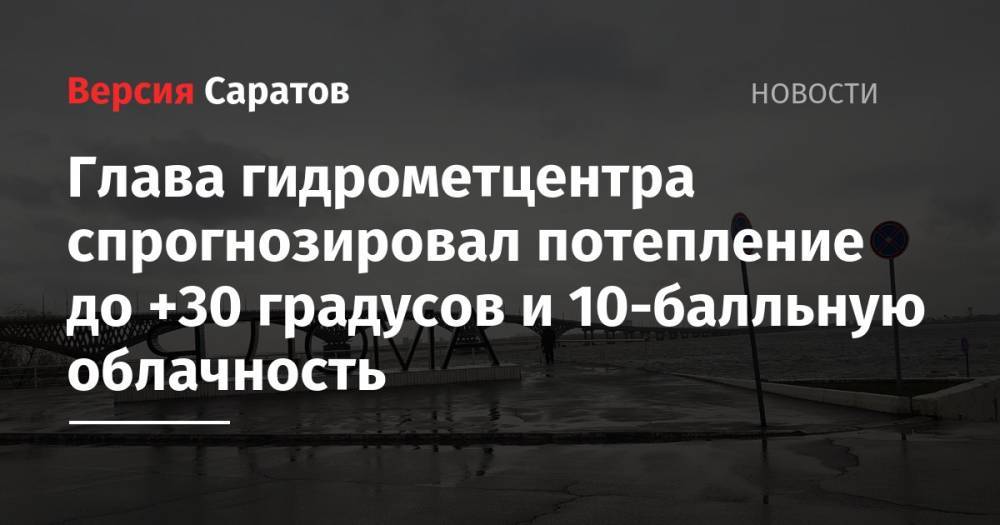 Глава гидрометцентра спрогнозировал потепление до +30 градусов и 10-балльную облачность - nversia.ru - Саратовская обл. - Саратов