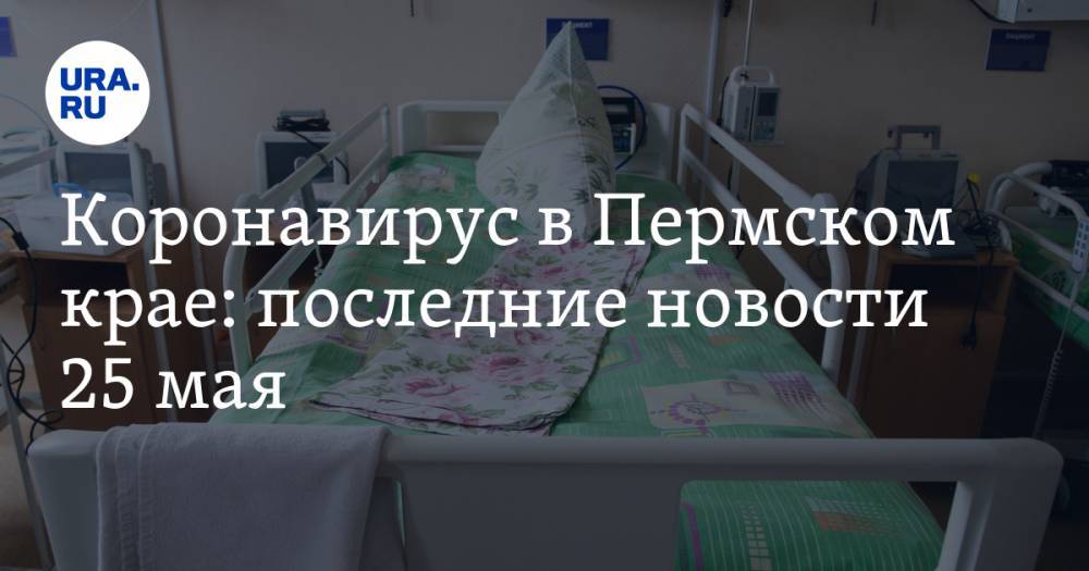 Коронавирус в Пермском крае: последние новости 25 мая. Резко выросла смертность от COVID-19 - ura.news - Россия - Пермский край