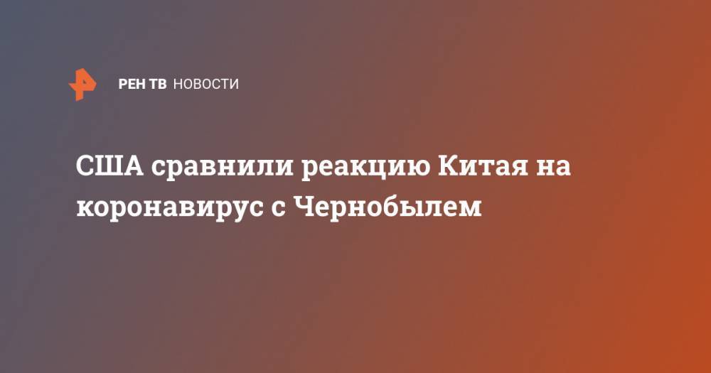 Роберт Обрайен - США сравнили реакцию Китая на коронавирус с Чернобылем - ren.tv - Россия - Китай - США