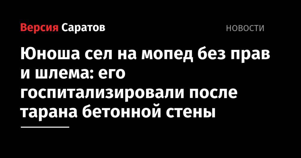 Юноша сел на мопед без прав и шлема: его госпитализировали после тарана бетонной стены - nversia.ru - Саратовская обл. - Саратов