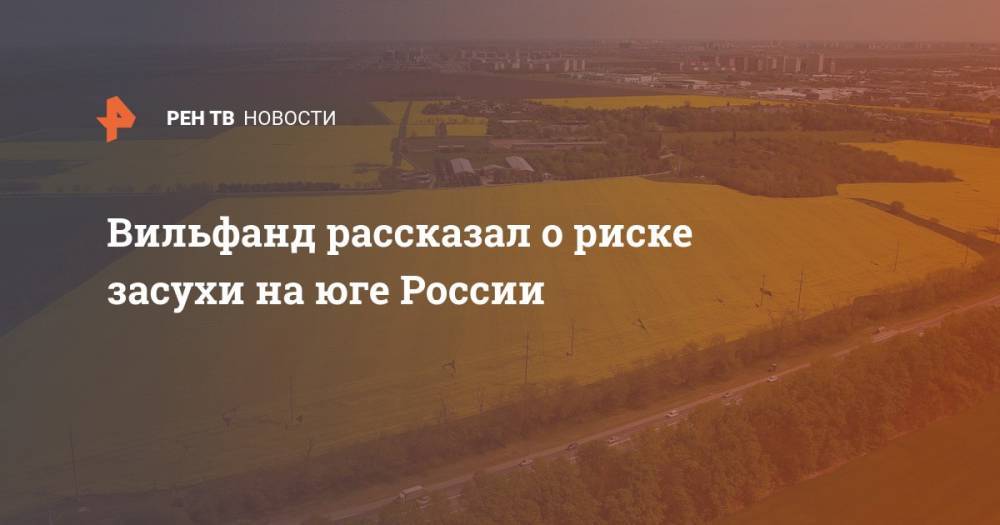 Роман Вильфанд - Вильфанд рассказал о риске засухи на юге России - ren.tv - Россия