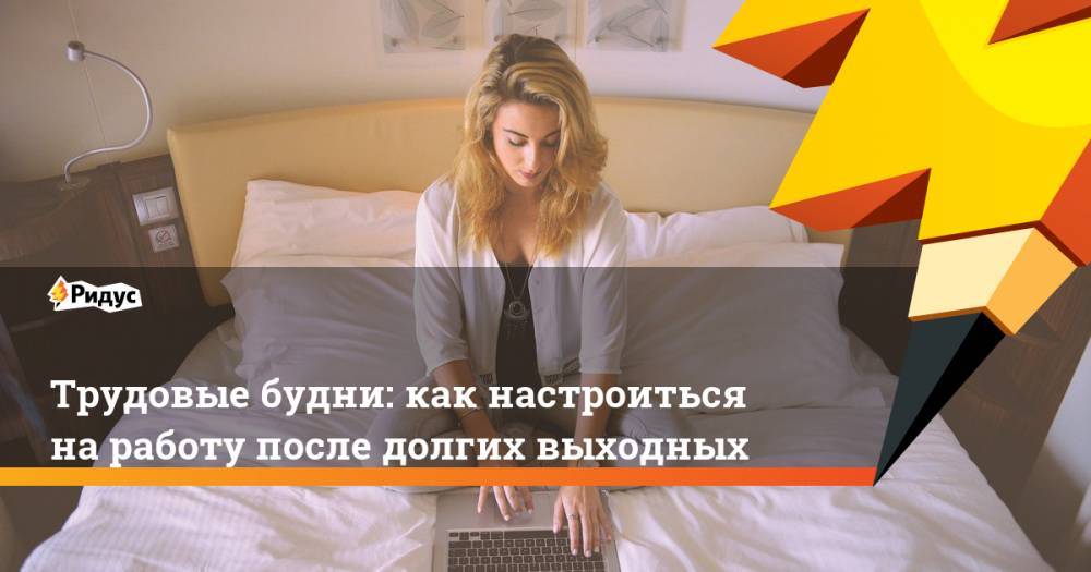 Трудовые будни: как настроиться на работу после долгих выходных - ridus.ru