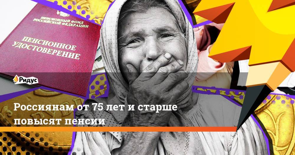 Россиянам от 75 лет и старше повысят пенсии - ridus.ru