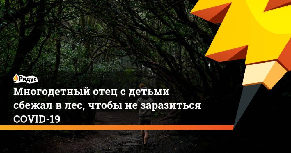 Многодетный отец с детьми сбежал в лес, чтобы не заразиться COVID-19 - ridus.ru - Россия - Приморье край - Свердловская обл.