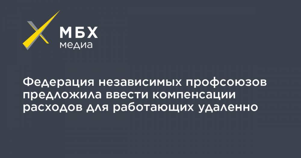 Федерация независимых профсоюзов предложила ввести компенсации расходов для работающих удаленно - mbk.news - Россия