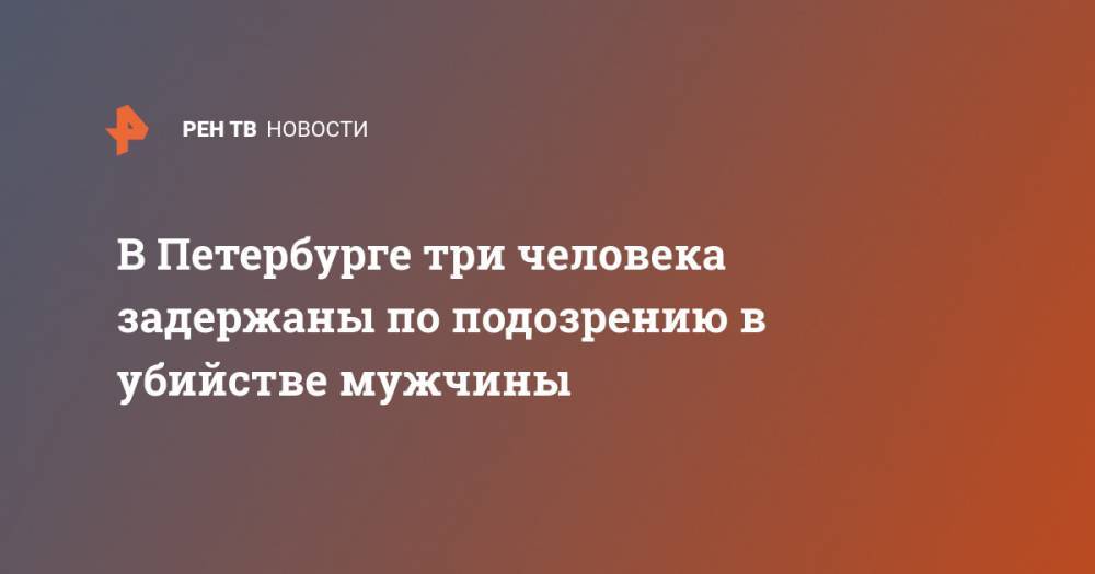 В Петербурге три человека задержаны по подозрению в убийстве мужчины - ren.tv - Санкт-Петербург - Куба