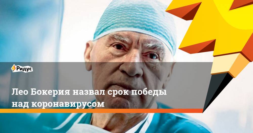 Анна Попова - Лео Бокерия - Лео Бокерия назвал срок победы над коронавирусом - ridus.ru - Россия
